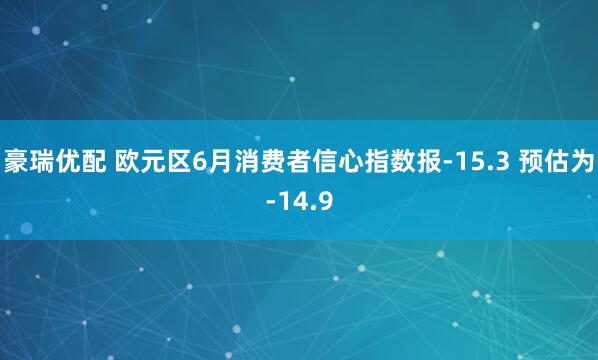 豪瑞优配 欧元区6月消费者信心指数报-15.3 预估为-14.9