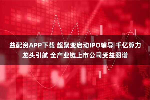 益配资APP下载 超聚变启动IPO辅导 千亿算力龙头引航 全产业链上市公司受益图谱