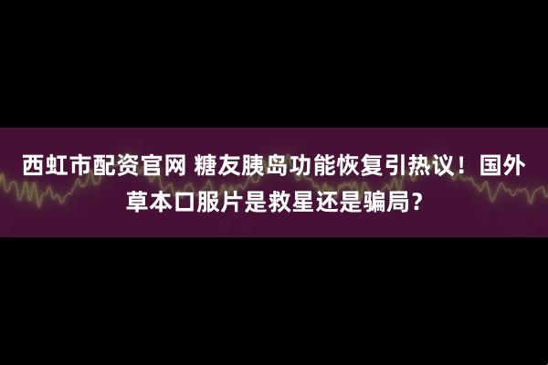 西虹市配资官网 糖友胰岛功能恢复引热议！国外草本口服片是救星还是骗局？
