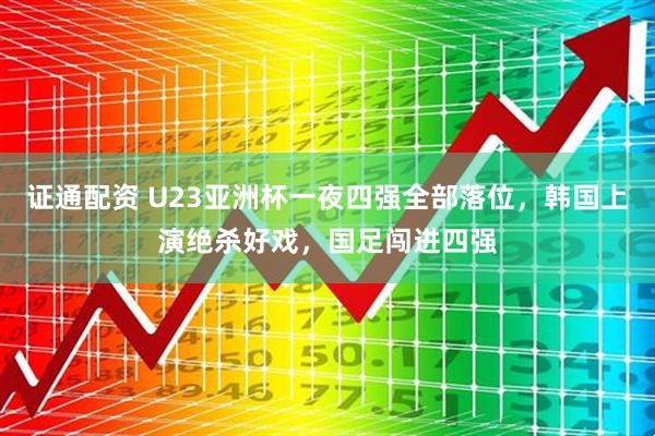 证通配资 U23亚洲杯一夜四强全部落位，韩国上演绝杀好戏，国足闯进四强