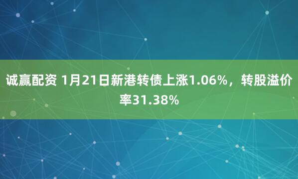 诚赢配资 1月21日新港转债上涨1.06%，转股溢价率31.38%