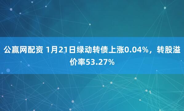 公赢网配资 1月21日绿动转债上涨0.04%，转股溢价率53.27%