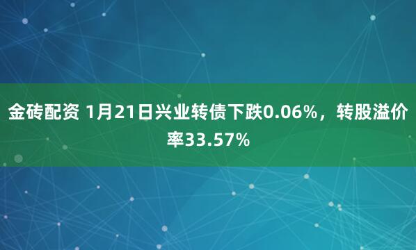 金砖配资 1月21日兴业转债下跌0.06%，转股溢价率33.57%