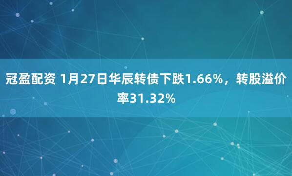 冠盈配资 1月27日华辰转债下跌1.66%，转股溢价率31.32%
