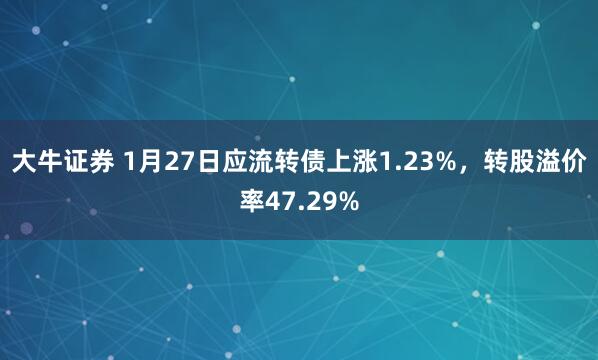 大牛证券 1月27日应流转债上涨1.23%，转股溢价率47.29%