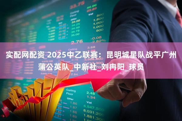 实配网配资 2025中乙联赛：昆明城星队战平广州蒲公英队_中新社_刘冉阳_球员
