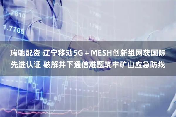 瑞驰配资 辽宁移动5G＋MESH创新组网获国际先进认证 破解井下通信难题筑牢矿山应急防线