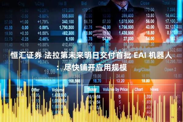 恒汇证券 法拉第未来明日交付首批 EAI 机器人：尽快铺开应用规模