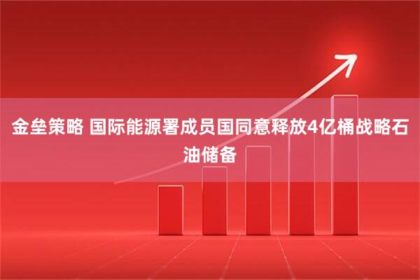 金垒策略 国际能源署成员国同意释放4亿桶战略石油储备