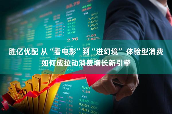 胜亿优配 从“看电影”到“进幻境” 体验型消费如何成拉动消费增长新引擎