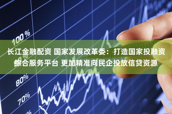 长江金融配资 国家发展改革委：打造国家投融资综合服务平台 更加精准向民企投放信贷资源
