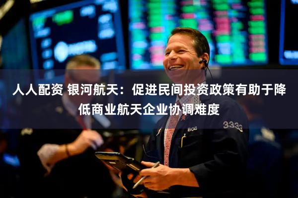 人人配资 银河航天：促进民间投资政策有助于降低商业航天企业协调难度