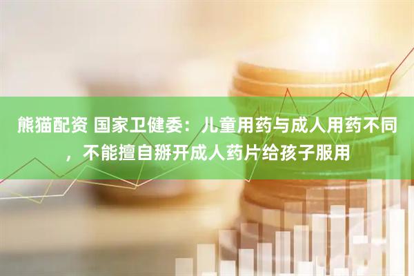 熊猫配资 国家卫健委：儿童用药与成人用药不同，不能擅自掰开成人药片给孩子服用
