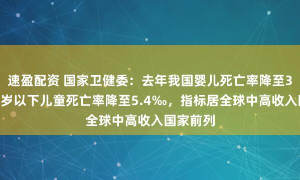 速盈配资 国家卫健委：去年我国婴儿死亡率降至3.8‰，5岁以下儿童死亡率降至5.4‰，指标居全球中高收入国家前列