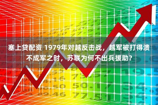塞上贷配资 1979年对越反击战，越军被打得溃不成军之时，苏联为何不出兵援助？